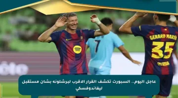 عاجل اليوم.. السبورت تكشف القرار الأقرب لبرشلونة بشأن مستقبل ليفاندوفسكي